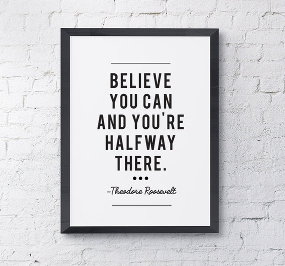 Believe you can and you’re halfway there.” — Theodore Roosevelt